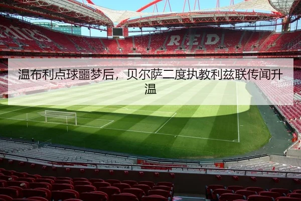 温布利点球噩梦后，贝尔萨二度执教利兹联传闻升温