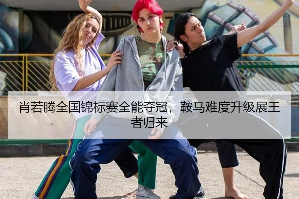 肖若腾全国锦标赛全能夺冠，鞍马难度升级展王者归来