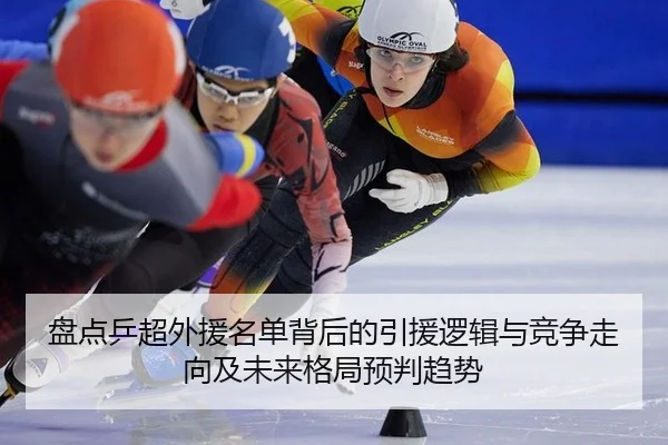 盘点乒超外援名单背后的引援逻辑与竞争走向及未来格局预判趋势