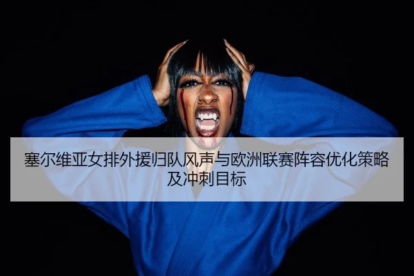 sai-er-wei-ya-nv-pai-wai-yuan-gui-dui-feng-sheng-yu-ou-zhou-lian-sai-zhen-rong-you-hua-ce-lve-ji-chong-ci-mu-biao-2-933.jpg