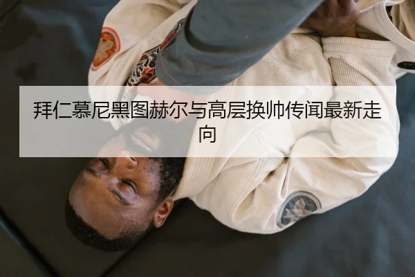 拜仁慕尼黑图赫尔与高层换帅传闻最新走向