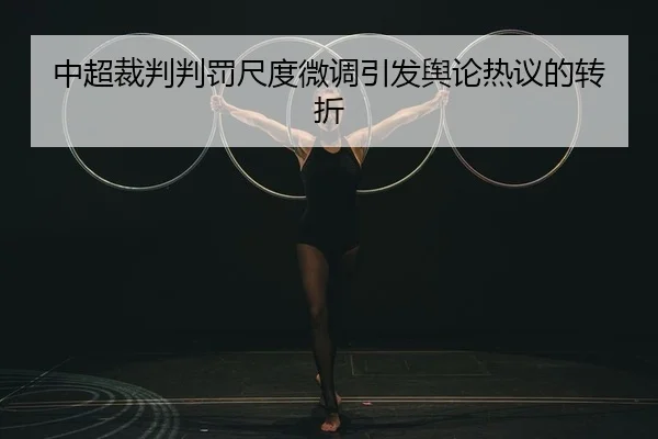 中超裁判判罚尺度微调引发舆论热议的转折